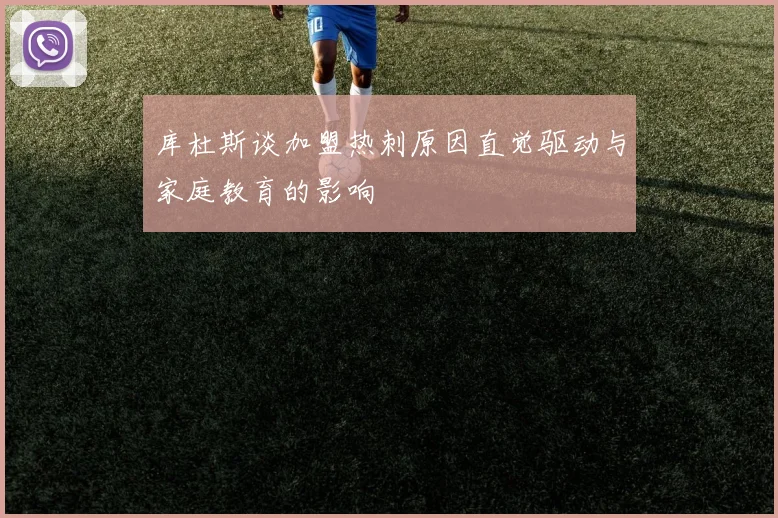 库杜斯谈加盟热刺原因直觉驱动与家庭教育的影响
