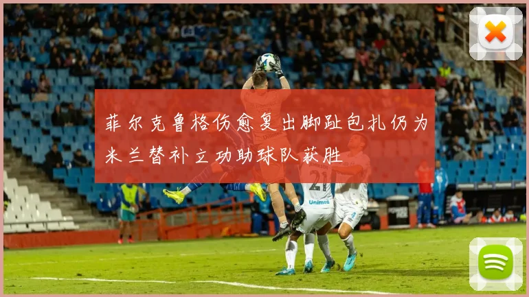 菲尔克鲁格伤愈复出脚趾包扎仍为米兰替补立功助球队获胜