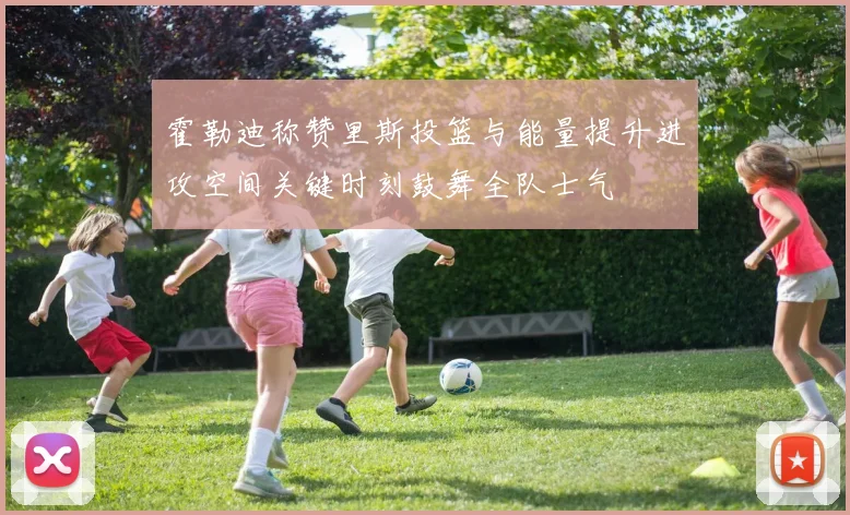 霍勒迪称赞里斯投篮与能量提升进攻空间关键时刻鼓舞全队士气