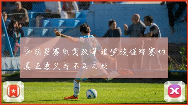 全明星赛制需改革追梦谈循环赛的真正意义与不足之处