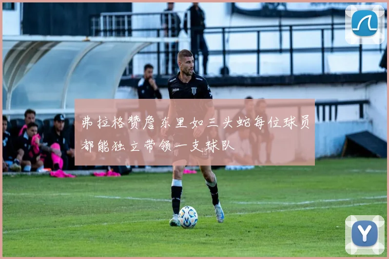 弗拉格赞詹东里如三头蛇每位球员都能独立带领一支球队