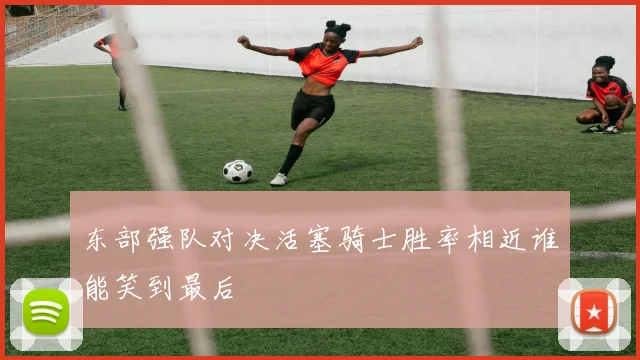 东部强队对决活塞骑士胜率相近谁能笑到最后