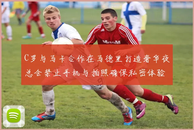C罗与马卡合作在马德里打造奢华夜总会禁止手机与拍照确保私密体验