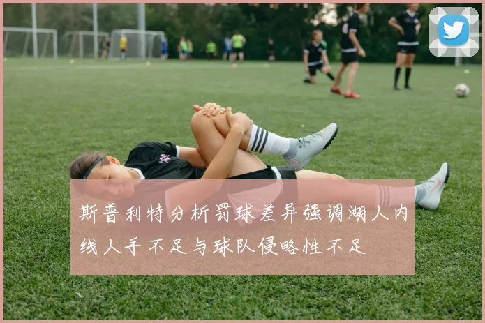 斯普利特分析罚球差异强调湖人内线人手不足与球队侵略性不足