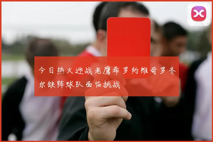今日热火迎战老鹰希罗约维奇罗齐尔缺阵球队面临挑战