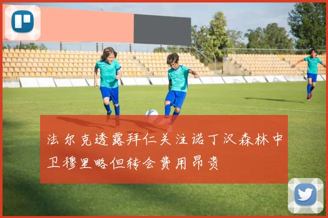 法尔克透露拜仁关注诺丁汉森林中卫穆里略但转会费用昂贵