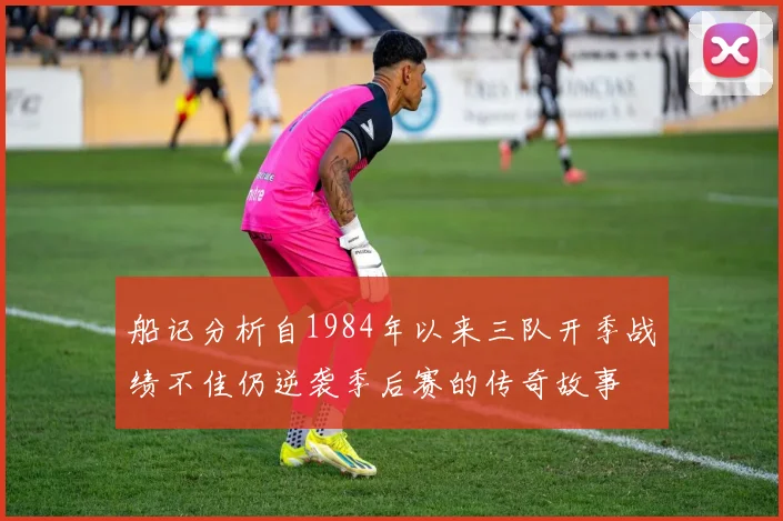 船记分析自1984年以来三队开季战绩不佳仍逆袭季后赛的传奇故事