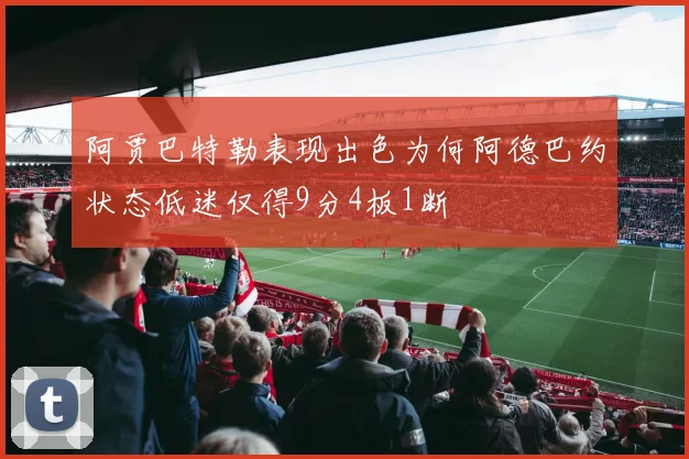 阿贾巴特勒表现出色为何阿德巴约状态低迷仅得9分4板1断