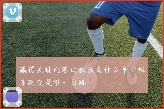 赢得关键比赛的秘诀是什么华子坦言改变是唯一出路