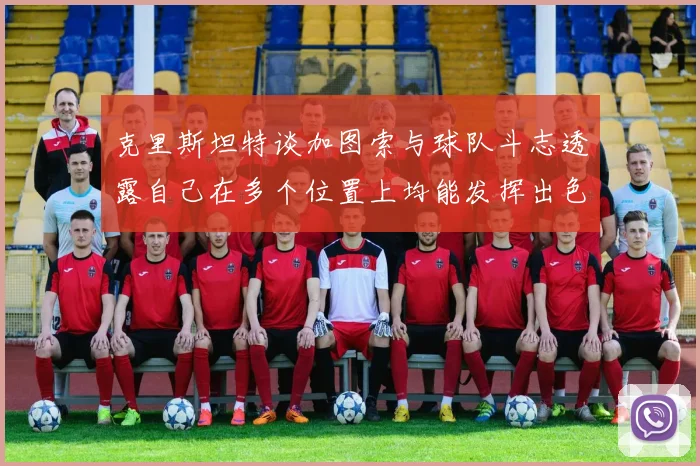 克里斯坦特谈加图索与球队斗志透露自己在多个位置上均能发挥出色