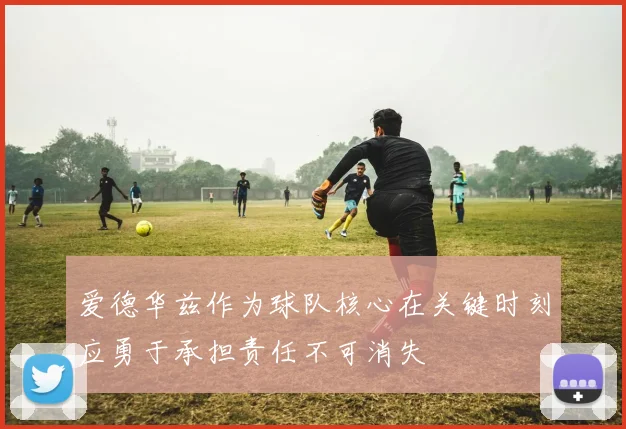 爱德华兹作为球队核心在关键时刻应勇于承担责任不可消失