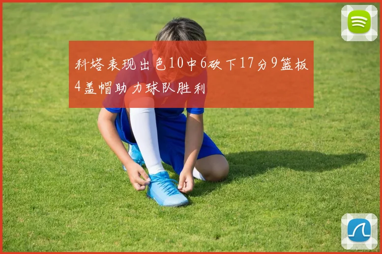 科塔表现出色10中6砍下17分9篮板4盖帽助力球队胜利