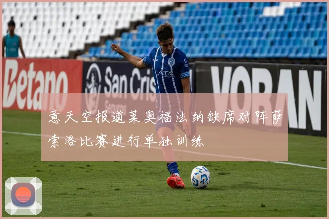 意天空报道莱奥福法纳缺席对阵萨索洛比赛进行单独训练