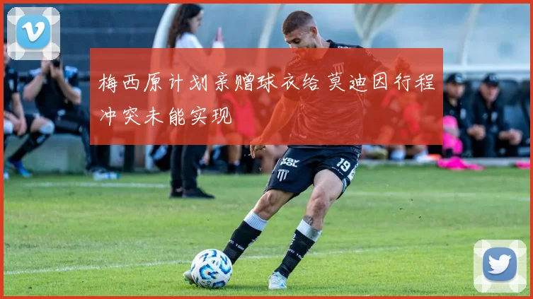 梅西原计划亲赠球衣给莫迪因行程冲突未能实现