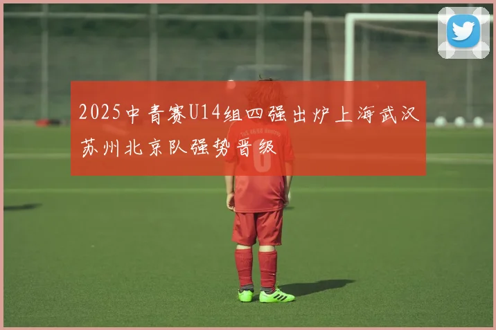 2025中青赛U14组四强出炉上海武汉苏州北京队强势晋级