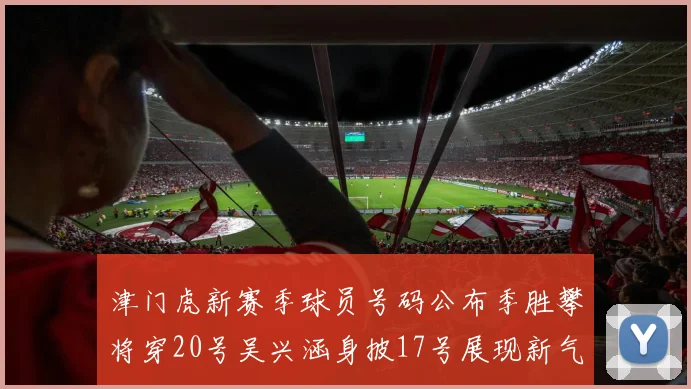 津门虎新赛季球员号码公布季胜攀将穿20号吴兴涵身披17号展现新气象
