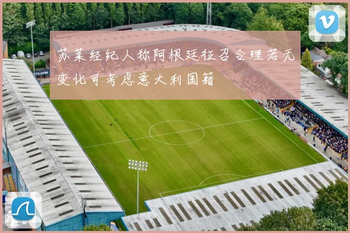 苏莱经纪人称阿根廷征召合理若无变化可考虑意大利国籍