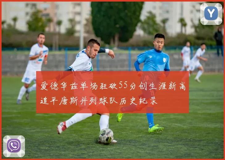 爱德华兹单场狂砍55分创生涯新高追平唐斯并列球队历史纪录