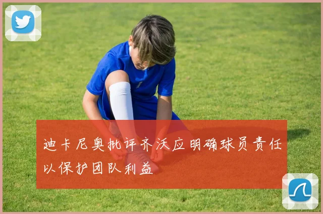 迪卡尼奥批评齐沃应明确球员责任以保护团队利益