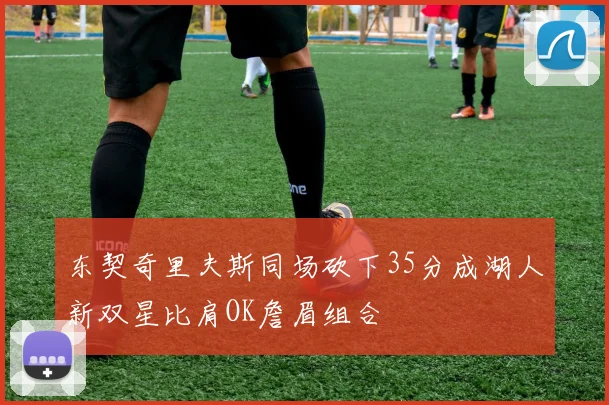 东契奇里夫斯同场砍下35分成湖人新双星比肩OK詹眉组合