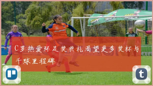 C罗热爱环足奖典礼渴望更多奖杯与千球里程碑
