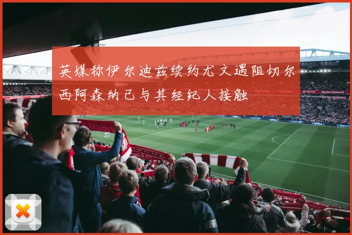 英媒称伊尔迪兹续约尤文遇阻切尔西阿森纳已与其经纪人接触
