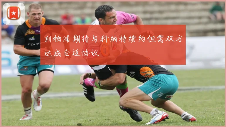 利物浦期待与科纳特续约但需双方达成合适协议