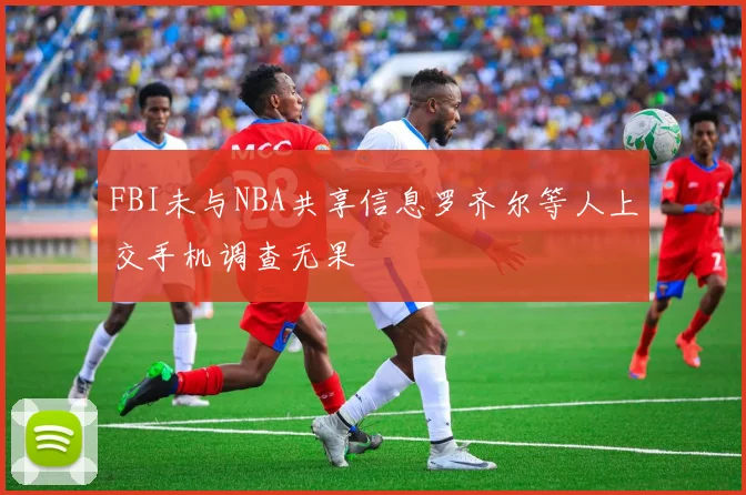 FBI未与NBA共享信息罗齐尔等人上交手机调查无果