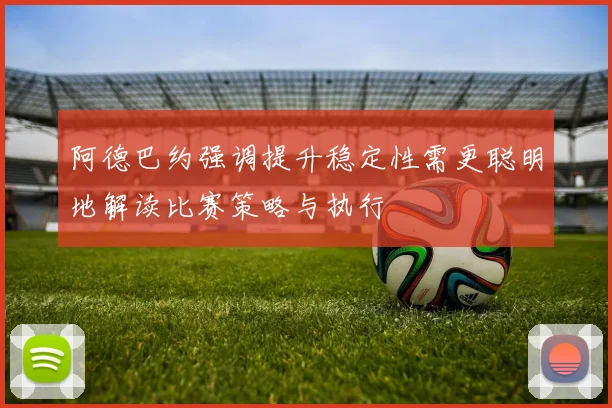 阿德巴约强调提升稳定性需更聪明地解读比赛策略与执行