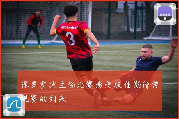 保罗首次主场比赛感受极佳期待常规赛的到来