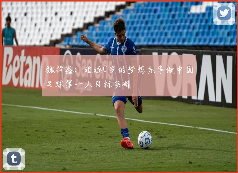 魏祥鑫：追逐C罗的梦想先争做中国足球第一人目标明确