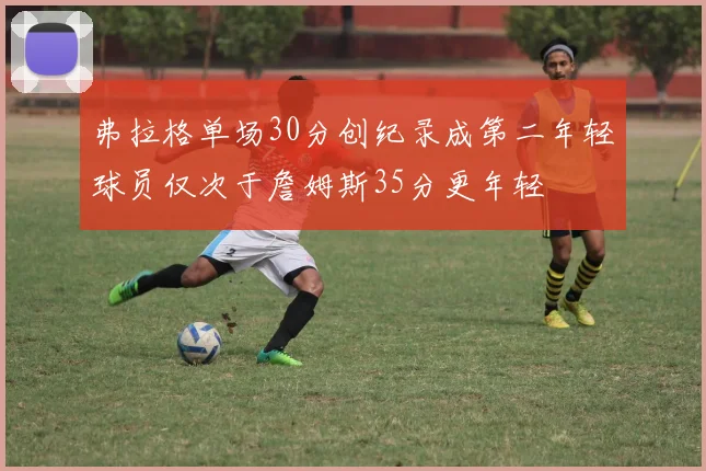 弗拉格单场30分创纪录成第二年轻球员仅次于詹姆斯35分更年轻