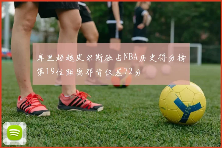 库里超越皮尔斯独占NBA历史得分榜第19位距离邓肯仅差72分