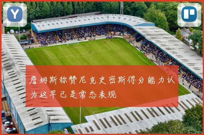 詹姆斯称赞尼克史密斯得分能力认为这早已是常态表现