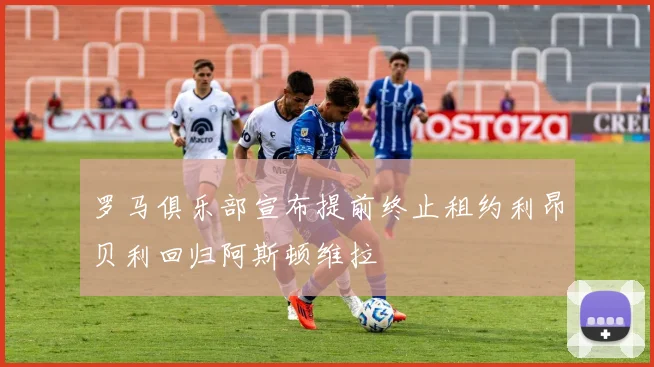 罗马俱乐部宣布提前终止租约利昂贝利回归阿斯顿维拉