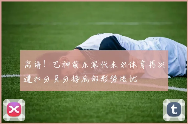 离谱！巴神前东家代米尔体育再次遭扣分负分榜底部形势堪忧