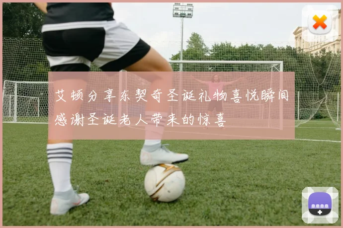 艾顿分享东契奇圣诞礼物喜悦瞬间感谢圣诞老人带来的惊喜