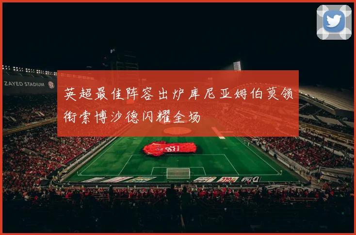 英超最佳阵容出炉库尼亚姆伯莫领衔索博沙德闪耀全场