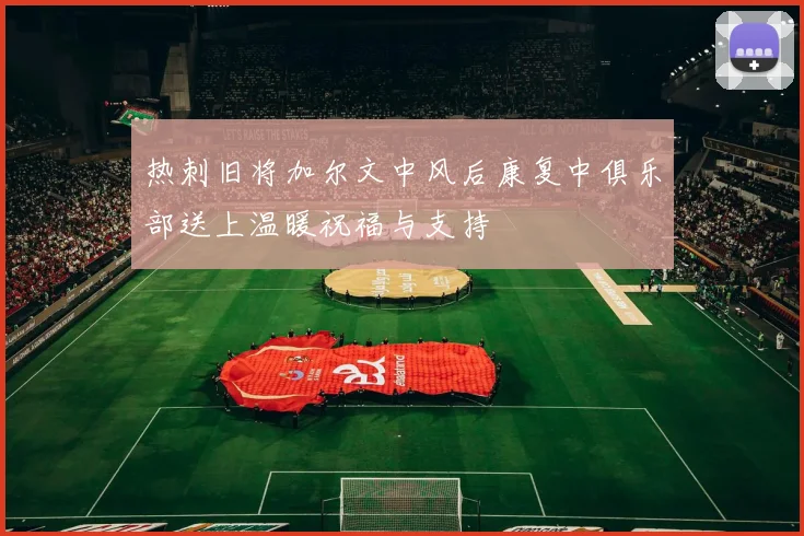 热刺旧将加尔文中风后康复中俱乐部送上温暖祝福与支持