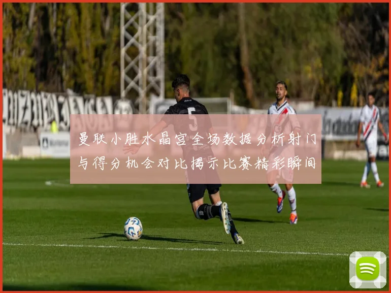 曼联小胜水晶宫全场数据分析射门与得分机会对比揭示比赛精彩瞬间