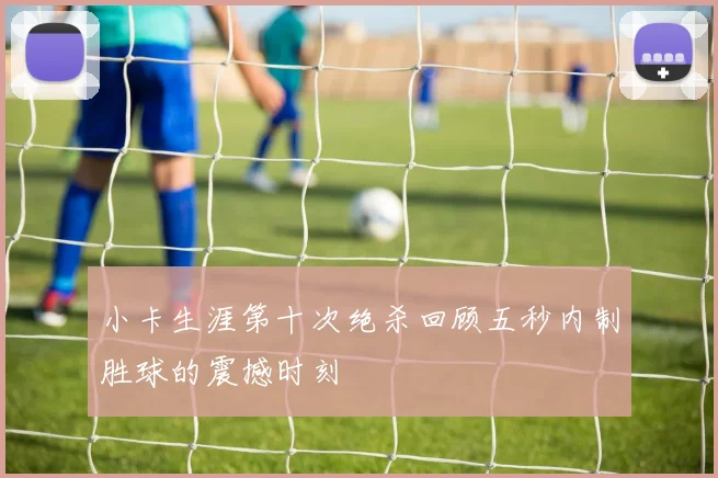 小卡生涯第十次绝杀回顾五秒内制胜球的震撼时刻