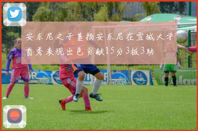 安东尼之子基扬安东尼在雪城大学首秀表现出色贡献15分3板3助