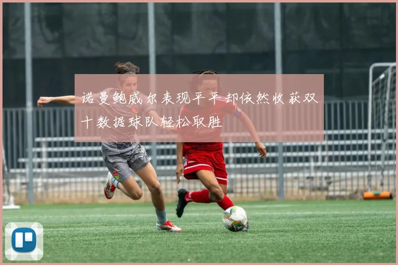 诺曼鲍威尔表现平平却依然收获双十数据球队轻松取胜