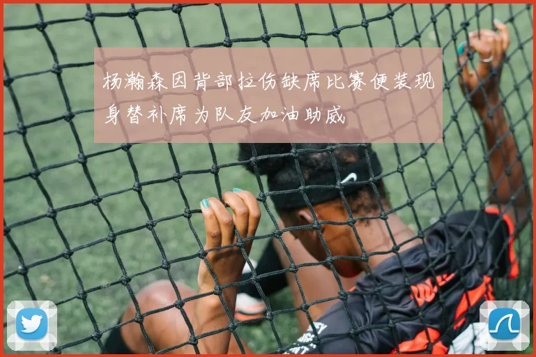 杨瀚森因背部拉伤缺席比赛便装现身替补席为队友加油助威