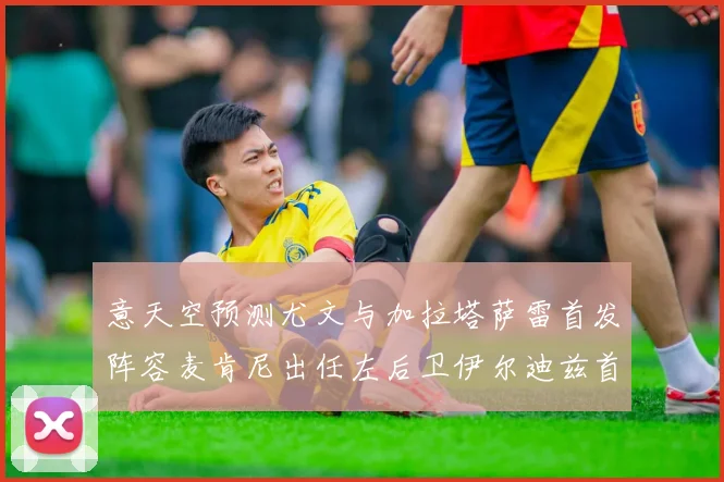 意天空预测尤文与加拉塔萨雷首发阵容麦肯尼出任左后卫伊尔迪兹首发出战