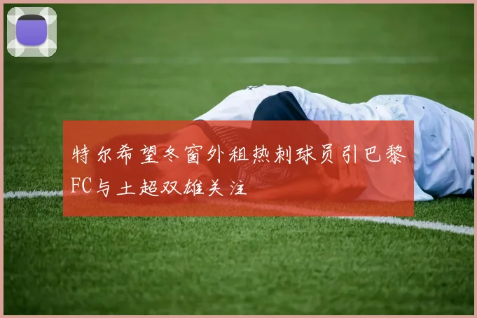 特尔希望冬窗外租热刺球员引巴黎FC与土超双雄关注