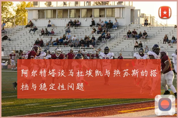 阿尔特塔谈马杜埃凯与热苏斯的搭档与稳定性问题