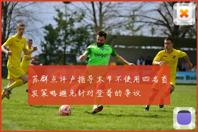 苏群点评卢指导末节不使用四名首发策略避免针对登哥的争议