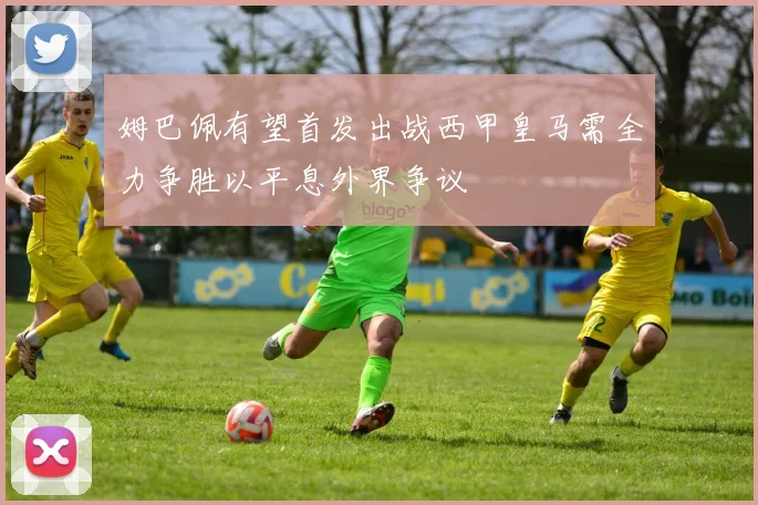 姆巴佩有望首发出战西甲皇马需全力争胜以平息外界争议