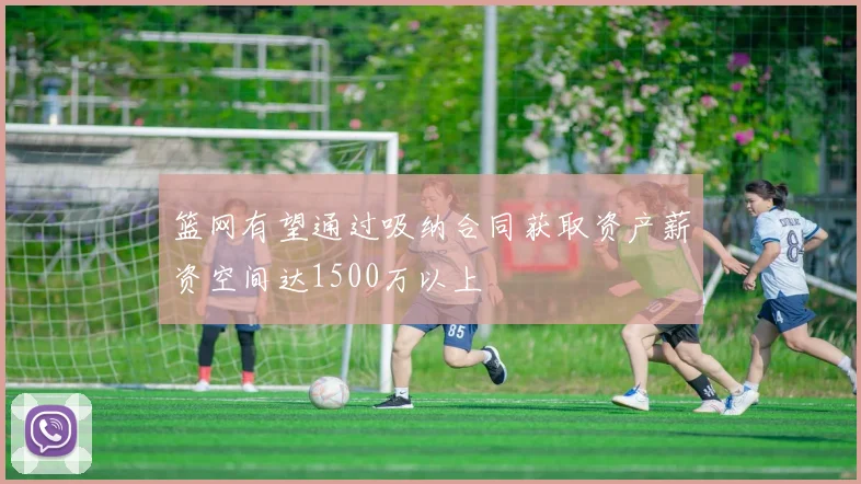 篮网有望通过吸纳合同获取资产薪资空间达1500万以上